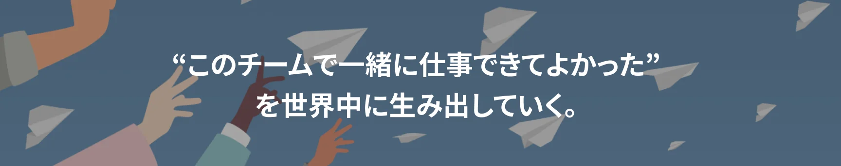 ”このチームで一緒に仕事できてよかった”を世界中に生み出していく。